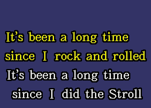 IVS been a long time
since I rock and rolled

IVS been a long time
since I did the Stroll