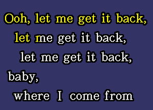 Ooh, let me get it back,
let me get it back,
let me get it back,
baby,

Where I come from