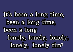 IVS been a long time,
been a long time,
been a long
lonely, lonely, lonely,
lonely, lonely tim?