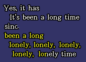 Yes, it has
Its been a long time
sine.

been a long
lonely, lonely, lonely,
lonely, lonely time