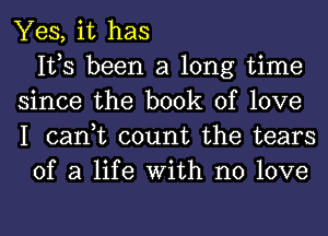 Yes, it has
IVS been a long time
since the book of love
I can,t count the tears
of a life With no love