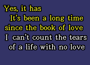 Yes, it has
IVS been a long time
since the book of love
I can,t count the tears
of a life With no love