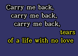 Carry me back,
carry me back,
carry me back,

tears
of a life with no love