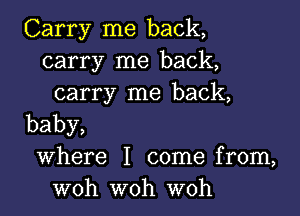 Carry me back,
carry me back,
carry me back,

baby,

Where I come from,
woh woh woh