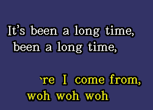 Ifs been a long time,
been a long time,

ere I come from,
woh woh woh