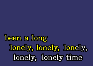 been a long
lonely, lonely, lonely,
lonely, lonely time