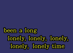 been a long
lonely, lonely, lonely,
lonely, lonely time