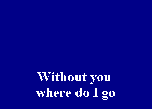 W'ithout you
where do I go