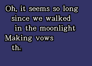 Oh, it seems so long
since we walked
in the moonlight

Making vows
thg