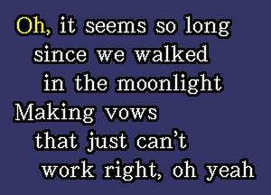 Oh, it seems so long
since we walked
in the moonlight
Making vows
that just cant
work right, oh yeah