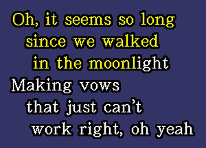 Oh, it seems so long
since we walked
in the moonlight
Making vows
that just cant
work right, oh yeah