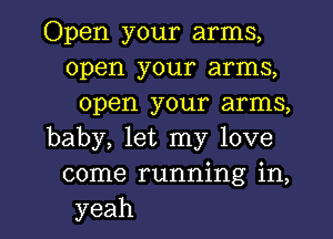 Open your arms,
open your arms,
open your arms,
baby, let my love
come running in,
yeah