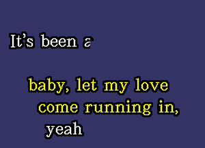 Ifs been a

baby, let my love
come running in,
yeah