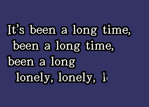 Ifs been a long time,
been a long time,

been a long
lonely, lonely, 1-