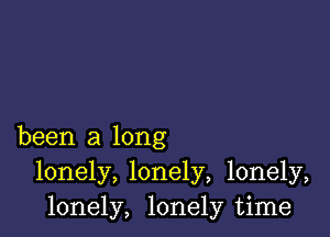 been a long
lonely, lonely, lonely,
lonely, lonely time