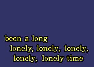 been a long
lonely, lonely, lonely,
lonely, lonely time