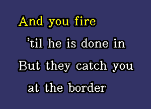 And you f ire

ti1 he is done in

But they catch you

at the border