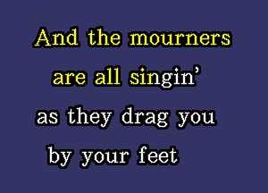 And the mourners

are all singin,

as they drag you
by your feet