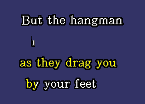 But the hangman

l
as they drag you
by your feet