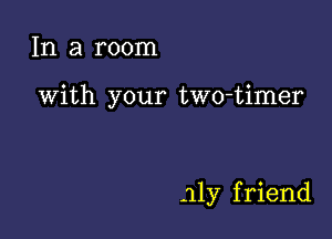 In a room

With your two-timer

aly f riend