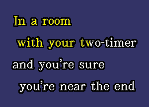 In a room

With your two-timer

and youTe sure

yoane near the end