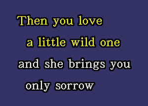 Then you love

a little Wild one

and she brings you

only sorrow