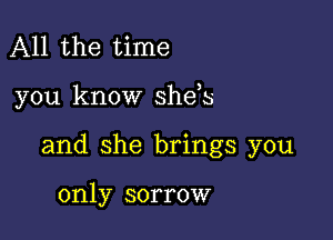 All the time

you know sheos

and she brings you

only sorrow