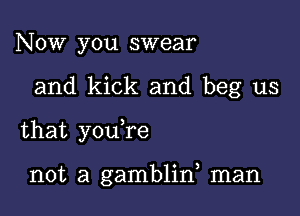 Now you swear

and kick and beg us

that youTe

not a gamblin, man