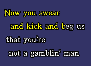 Now you swear

and kick and beg us

that youTe

not a gamblin, man