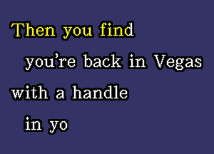 Then you f ind

youTe back in Vegas

with a handle

in yo