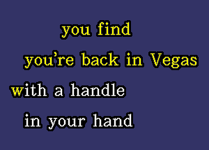 you f ind

youTe back in Vegas

with a handle

in your hand