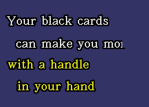 Your black cards

can make you mm

with a handle

in your hand