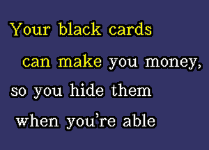 Your black cards

can make you money,

so you hide them

When you,re able