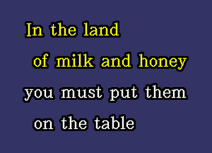 In the land

of milk and honey

you must put them

on the table