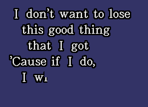 I don t want to lose
this good thing
that I got

,Cause if I do,
I W1