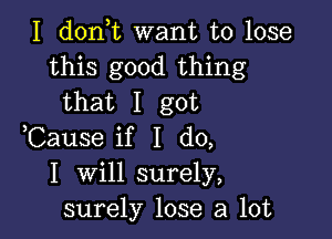 I don t want to lose
this good thing
that I got

,Cause if I do,

I will surely,
surely lose a lot