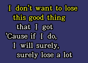 I don t want to lose
this good thing
that I got

,Cause if I do,

I will surely,
surely lose a lot