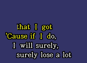 that I got

,Cause if I do,

I will surely,
surely lose a lot