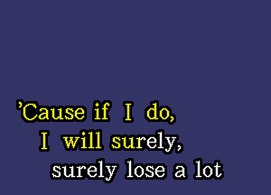 ,Cause if I do,

I will surely,
surely lose a lot