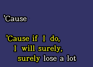 ,Cause

,Cause if I do,

I will surely,
surely lose a lot