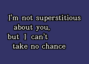 Fm not superstitious
about you,

but I canT
take no chance