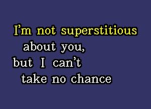 Fm not superstitious
about you,

but I canT
take no chance