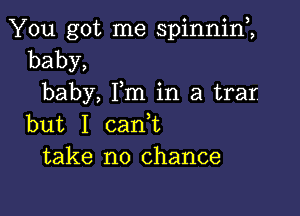 You got me spinnim
baby,
baby, Fm in a trar

but I can,t
take no chance