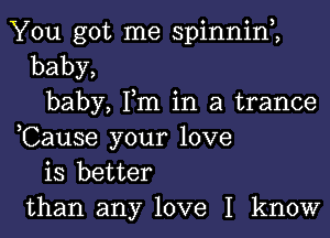 You got me spinnim
baby,
baby, Fm in a trance

,Cause your love
is better
than any love I know