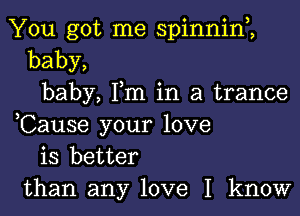 You got me spinnim
baby,
baby, Fm in a trance

,Cause your love
is better
than any love I know