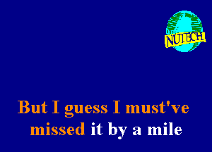 Nu

A
.1.
n?

. ,2

But I guess I must've
missed it by a mile