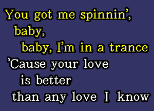 You got me spinnim
baby,
baby, Fm in a trance

,Cause your love
is better
than any love I know