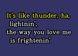 IVS like thunder, ha,
1ightnin2

the way you love me
is frightenid