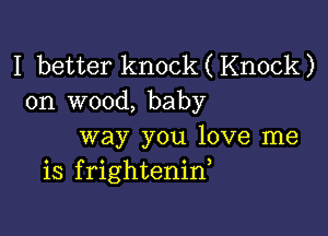 I better knock(Knock)
on wood, baby

way you love me
is frightenid