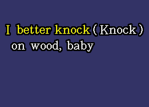 I better knock(Knock)
on wood, baby